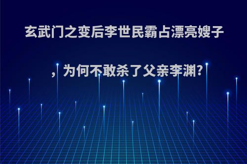 玄武门之变后李世民霸占漂亮嫂子，为何不敢杀了父亲李渊?