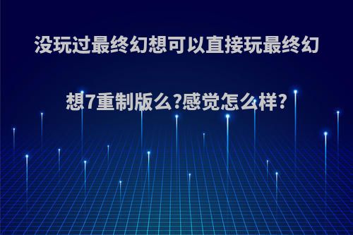 没玩过最终幻想可以直接玩最终幻想7重制版么?感觉怎么样?