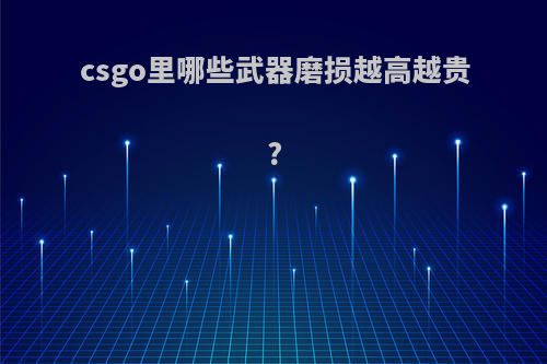 csgo里哪些武器磨损越高越贵?