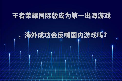 王者荣耀国际版成为第一出海游戏，海外成功会反哺国内游戏吗?