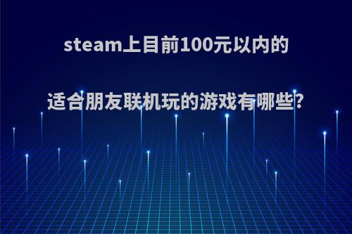 steam上目前100元以内的适合朋友联机玩的游戏有哪些?