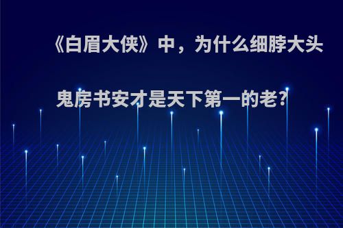 《白眉大侠》中，为什么细脖大头鬼房书安才是天下第一的老?