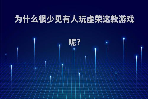 为什么很少见有人玩虚荣这款游戏呢?