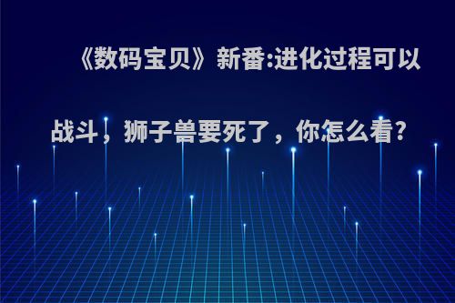 《数码宝贝》新番:进化过程可以战斗，狮子兽要死了，你怎么看?