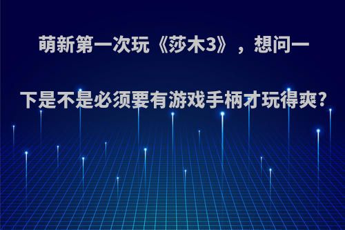 萌新第一次玩《莎木3》，想问一下是不是必须要有游戏手柄才玩得爽?