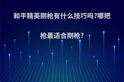 和平精英刚枪有什么技巧吗?哪把枪最适合刚枪?