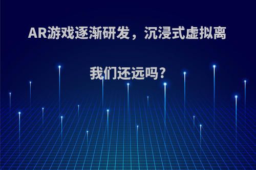 AR游戏逐渐研发，沉浸式虚拟离我们还远吗?