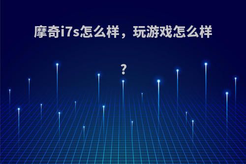 摩奇i7s怎么样，玩游戏怎么样?