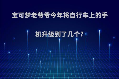 宝可梦老爷爷今年将自行车上的手机升级到了几个?