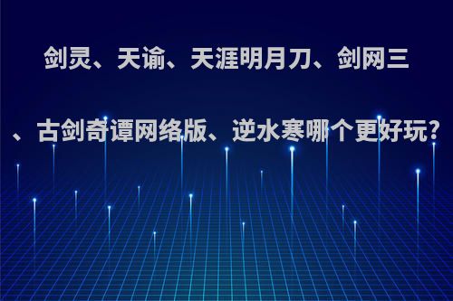 剑灵、天谕、天涯明月刀、剑网三、古剑奇谭网络版、逆水寒哪个更好玩?