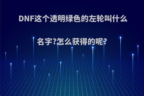 DNF这个透明绿色的左轮叫什么名字?怎么获得的呢?