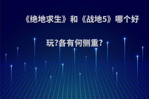 《绝地求生》和《战地5》哪个好玩?各有何侧重?