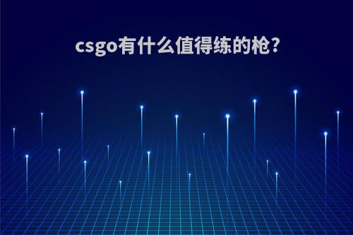 csgo有什么值得练的枪?