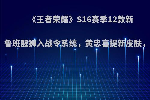 《王者荣耀》S16赛季12款新皮肤来袭，鲁班醒狮入战令系统，黄忠喜提新皮肤，你怎么看?