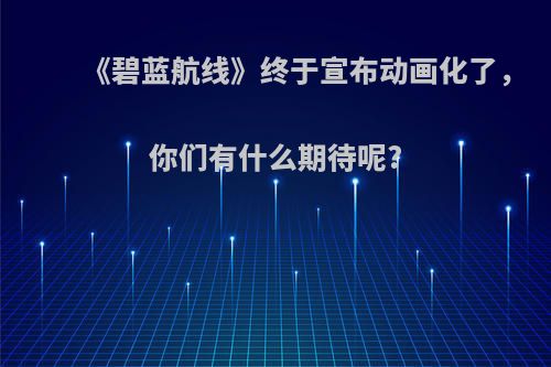 《碧蓝航线》终于宣布动画化了，你们有什么期待呢?