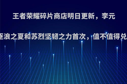 王者荣耀碎片商店明日更新，李元芳逐浪之夏和苏烈坚韧之力首次，值不值得兑换?