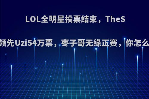 LOL全明星投票结束，TheShy领先Uzi54万票，枣子哥无缘正赛，你怎么看?