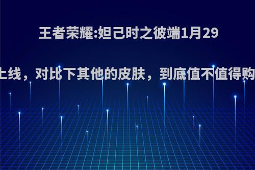 王者荣耀:妲己时之彼端1月29号上线，对比下其他的皮肤，到底值不值得购买?