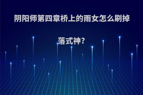 阴阳师第四章桥上的雨女怎么刷掉落式神?