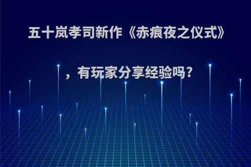 五十岚孝司新作《赤痕夜之仪式》，有玩家分享经验吗?