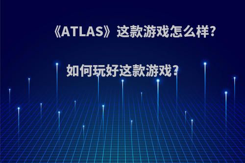 《ATLAS》这款游戏怎么样?如何玩好这款游戏?