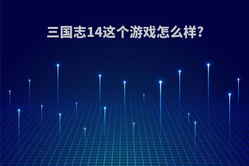 三国志14这个游戏怎么样?