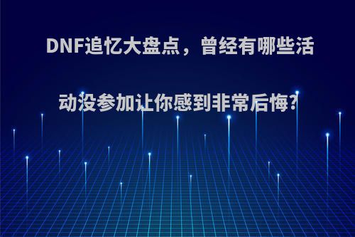 DNF追忆大盘点，曾经有哪些活动没参加让你感到非常后悔?