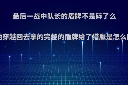 最后一战中队长的盾牌不是碎了么?那他穿越回去拿的完整的盾牌给了猎鹰是怎么回事?