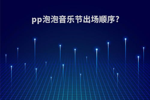 pp泡泡音乐节出场顺序?