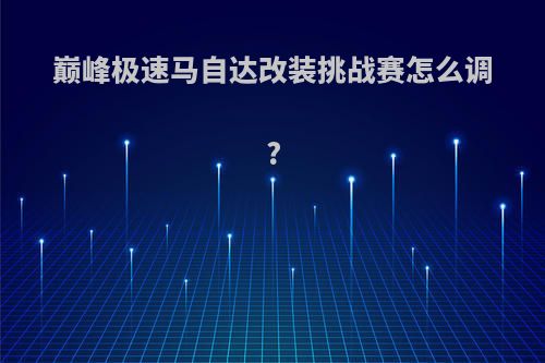 巅峰极速马自达改装挑战赛怎么调?