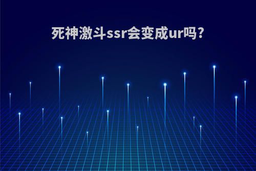 死神激斗ssr会变成ur吗?