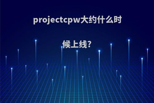 projectcpw大约什么时候上线?