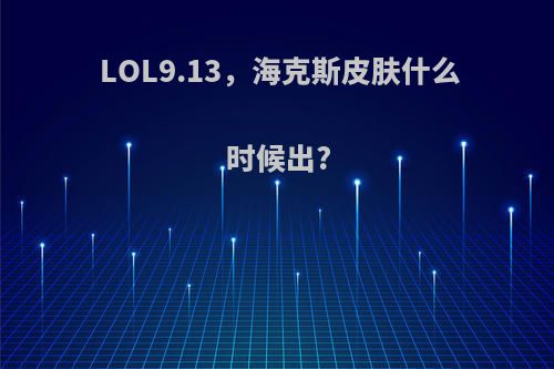 LOL9.13，海克斯皮肤什么时候出?