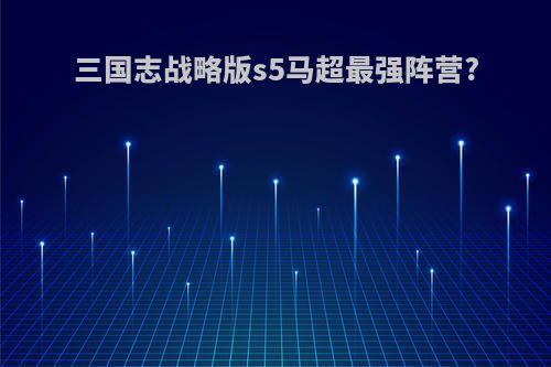 三国志战略版s5马超最强阵营?