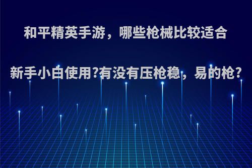 和平精英手游，哪些枪械比较适合新手小白使用?有没有压枪稳，易的枪?