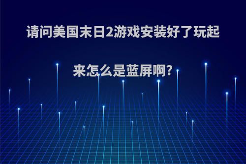 请问美国末日2游戏安装好了玩起来怎么是蓝屏啊?