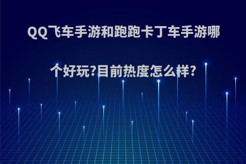 QQ飞车手游和跑跑卡丁车手游哪个好玩?目前热度怎么样?