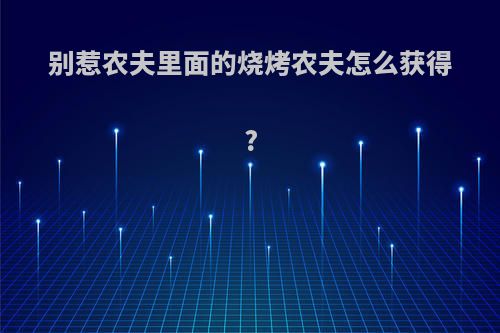 别惹农夫里面的烧烤农夫怎么获得?