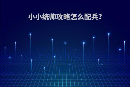 小小统帅攻略怎么配兵?