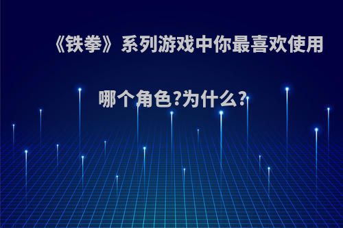 《铁拳》系列游戏中你最喜欢使用哪个角色?为什么?