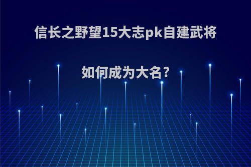 信长之野望15大志pk自建武将如何成为大名?