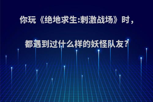 你玩《绝地求生:刺激战场》时，都遇到过什么样的妖怪队友?