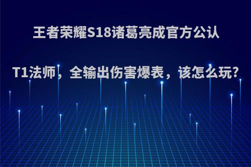 王者荣耀S18诸葛亮成官方公认T1法师，全输出伤害爆表，该怎么玩?