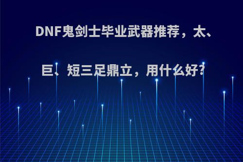 DNF鬼剑士毕业武器推荐，太、巨、短三足鼎立，用什么好?