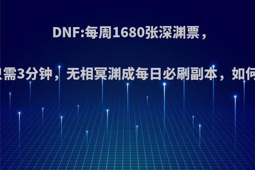 DNF:每周1680张深渊票，每天只需3分钟，无相冥渊成每日必刷副本，如何评价?