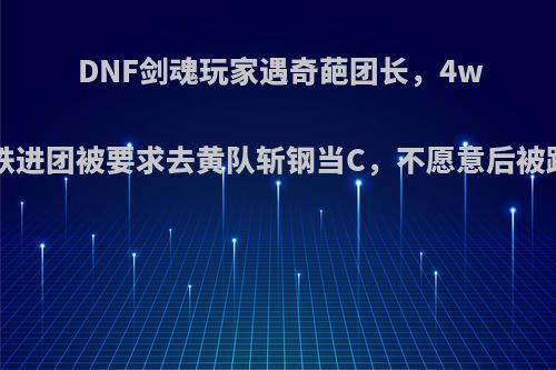 DNF剑魂玩家遇奇葩团长，4w7面板斩铁进团被要求去黄队斩钢当C，不愿意后被踢，如何?