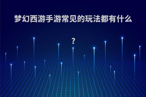 梦幻西游手游常见的玩法都有什么?