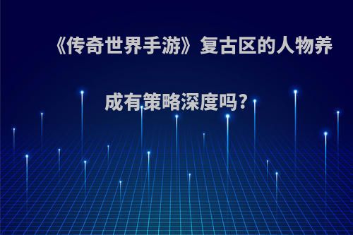 《传奇世界手游》复古区的人物养成有策略深度吗?