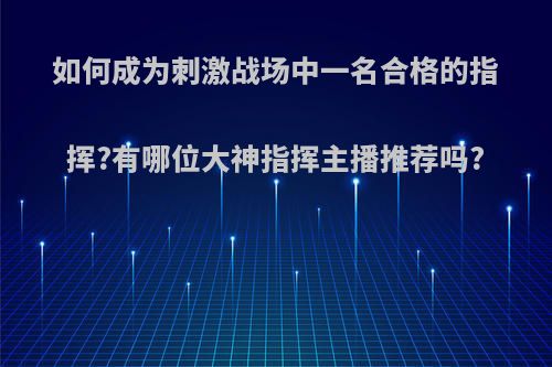 如何成为刺激战场中一名合格的指挥?有哪位大神指挥主播推荐吗?