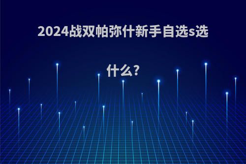 2024战双帕弥什新手自选s选什么?